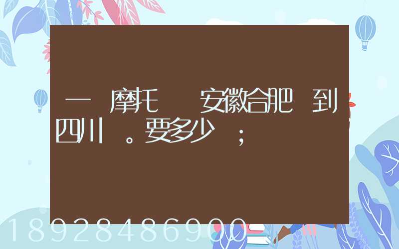 一個摩托車從安徽合肥運到四川。要多少錢